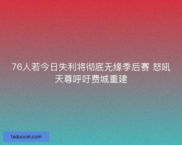 76人若今日失利将彻底无缘季后赛 怒吼天尊呼吁费城重建