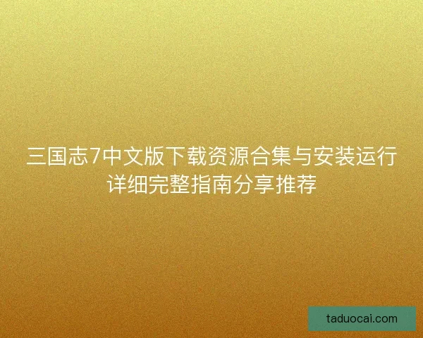 三国志7中文版下载资源合集与安装运行详细完整指南分享推荐