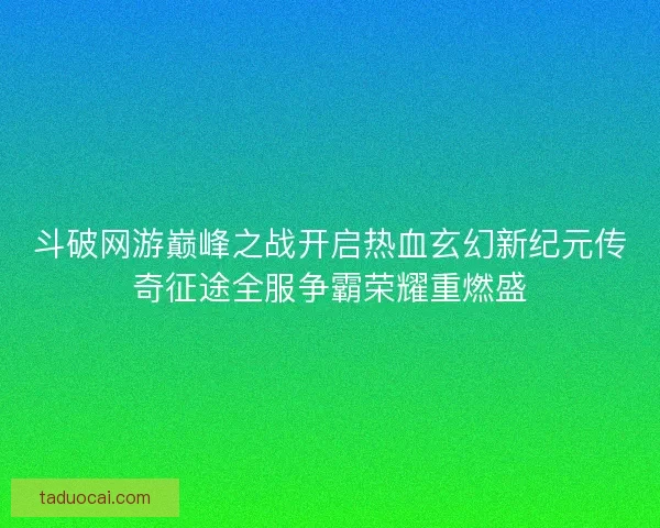 斗破网游巅峰之战开启热血玄幻新纪元传奇征途全服争霸荣耀重燃盛
