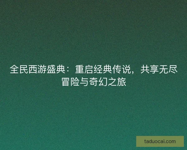 全民西游盛典：重启经典传说，共享无尽冒险与奇幻之旅