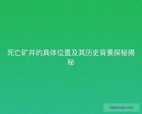 死亡矿井的具体位置及其历史背景探秘揭秘
