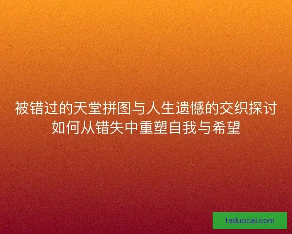 被错过的天堂拼图与人生遗憾的交织探讨如何从错失中重塑自我与希望