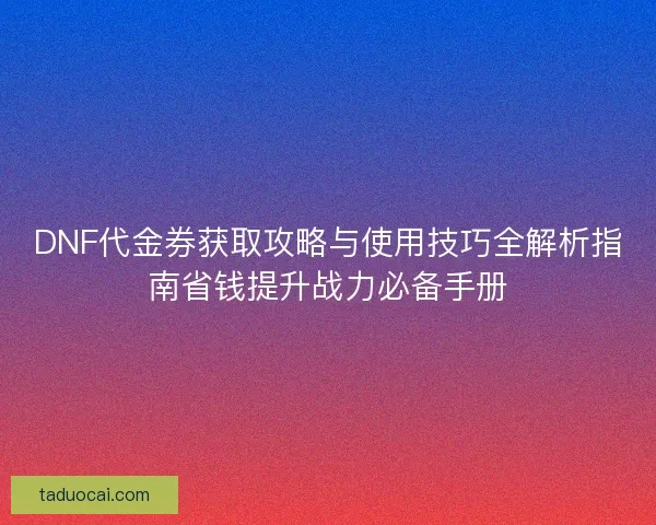 DNF代金券获取攻略与使用技巧全解析指南省钱提升战力必备手册