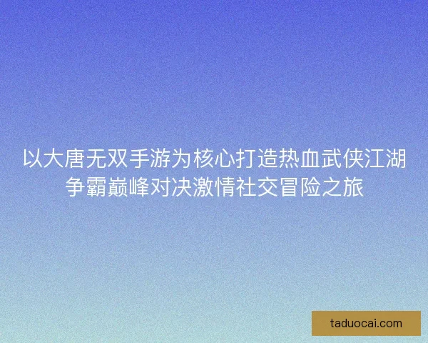 以大唐无双手游为核心打造热血武侠江湖争霸巅峰对决激情社交冒险之旅