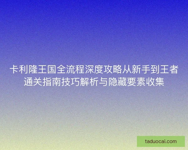 卡利隆王国全流程深度攻略从新手到王者通关指南技巧解析与隐藏要素收集