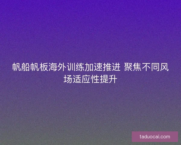 帆船帆板海外训练加速推进 聚焦不同风场适应性提升