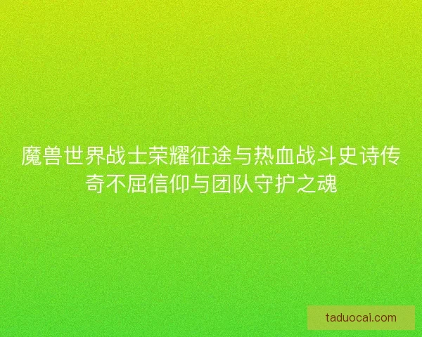 魔兽世界战士荣耀征途与热血战斗史诗传奇不屈信仰与团队守护之魂