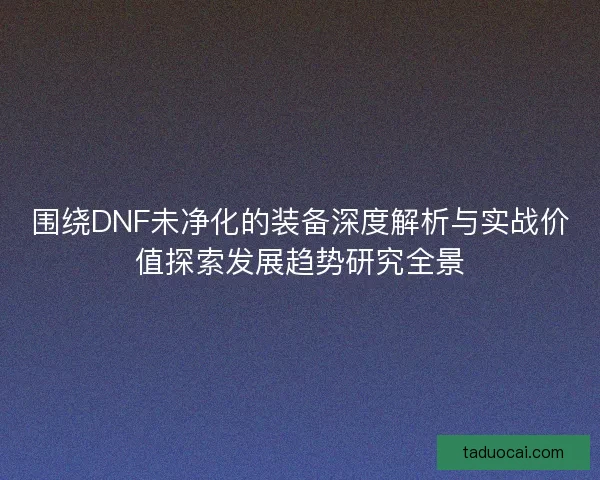 围绕DNF未净化的装备深度解析与实战价值探索发展趋势研究全景