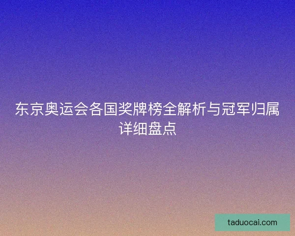 东京奥运会各国奖牌榜全解析与冠军归属详细盘点
