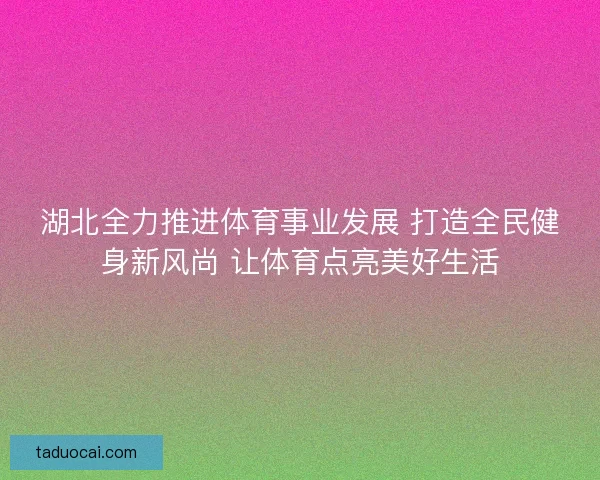 湖北全力推进体育事业发展 打造全民健身新风尚 让体育点亮美好生活