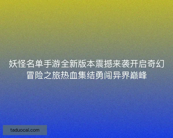 妖怪名单手游全新版本震撼来袭开启奇幻冒险之旅热血集结勇闯异界巅峰