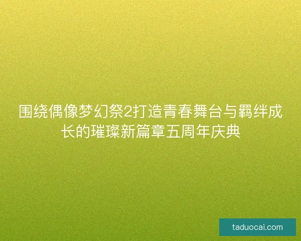 围绕偶像梦幻祭2打造青春舞台与羁绊成长的璀璨新篇章五周年庆典