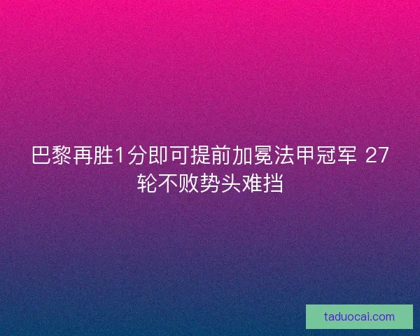 巴黎再胜1分即可提前加冕法甲冠军 27轮不败势头难挡