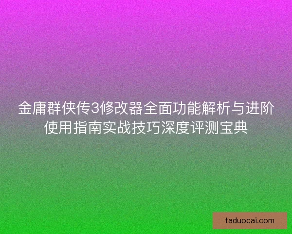 金庸群侠传3修改器全面功能解析与进阶使用指南实战技巧深度评测宝典