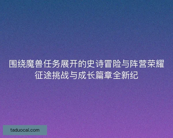 围绕魔兽任务展开的史诗冒险与阵营荣耀征途挑战与成长篇章全新纪