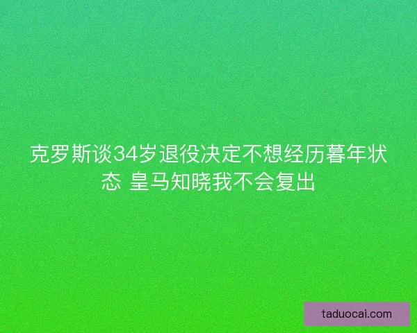 克罗斯谈34岁退役决定不想经历暮年状态 皇马知晓我不会复出