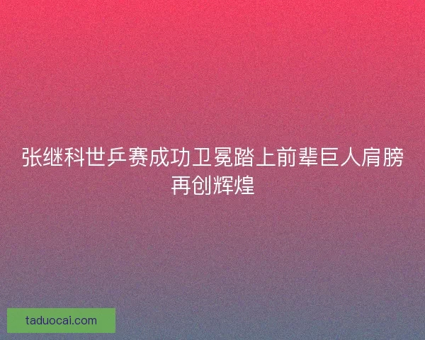 张继科世乒赛成功卫冕踏上前辈巨人肩膀再创辉煌