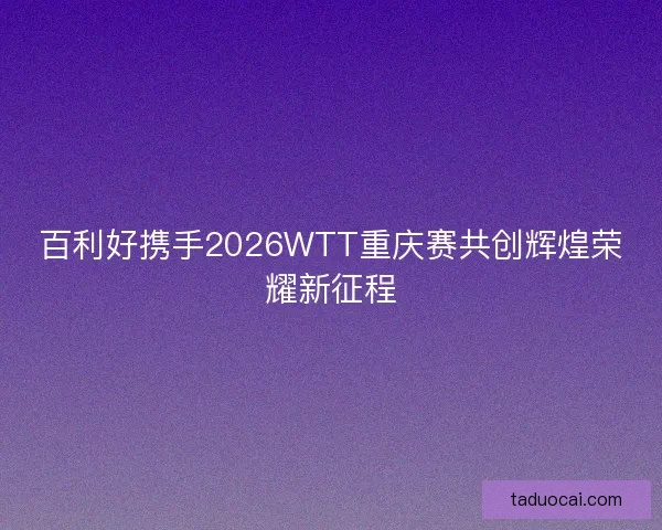 百利好携手2026WTT重庆赛共创辉煌荣耀新征程