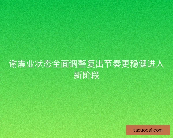 谢震业状态全面调整复出节奏更稳健进入新阶段