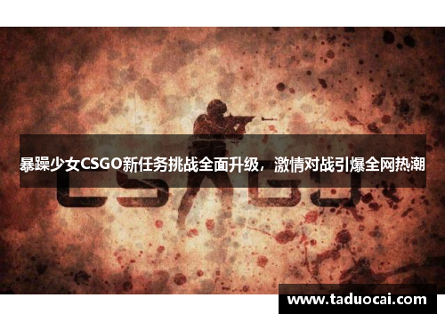 暴躁少女CSGO新任务挑战全面升级，激情对战引爆全网热潮